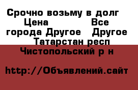 Срочно возьму в долг › Цена ­ 50 000 - Все города Другое » Другое   . Татарстан респ.,Чистопольский р-н